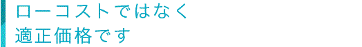 ローコストではなく適正価格